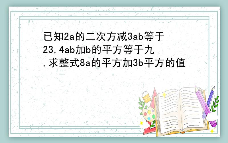 已知2a的二次方减3ab等于23,4ab加b的平方等于九,求整式8a的平方加3b平方的值