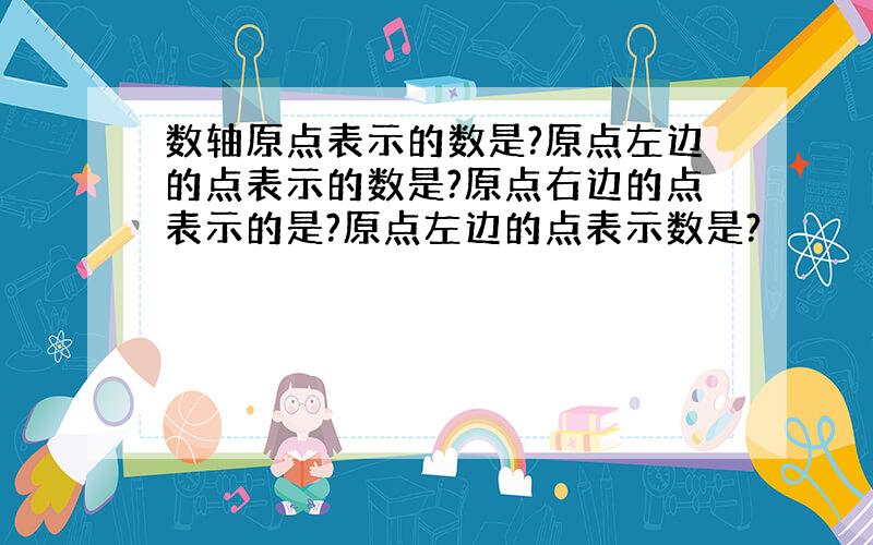 数轴原点表示的数是?原点左边的点表示的数是?原点右边的点表示的是?原点左边的点表示数是?