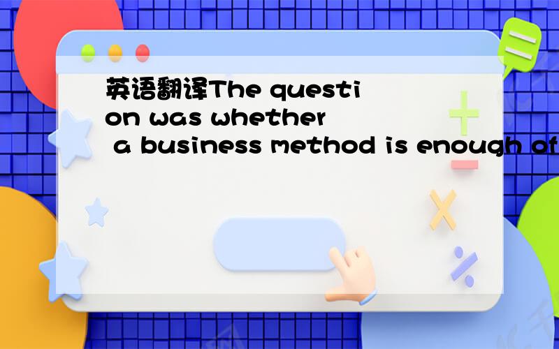 英语翻译The question was whether a business method is enough of