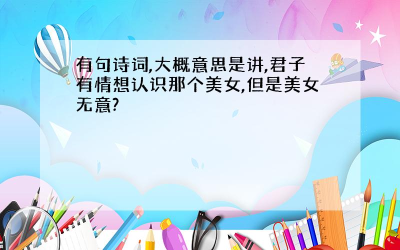 有句诗词,大概意思是讲,君子有情想认识那个美女,但是美女无意?