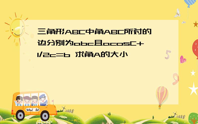 三角形ABC中角ABC所对的边分别为abc且acosC+1/2c=b 求角A的大小