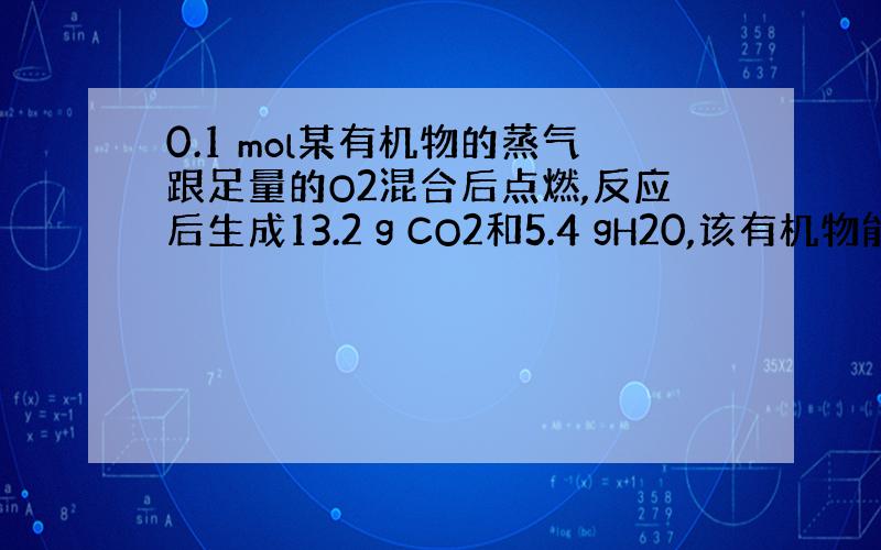 0.1 mol某有机物的蒸气跟足量的O2混合后点燃,反应后生成13.2 g CO2和5.4 gH20,该有机物能跟Na反