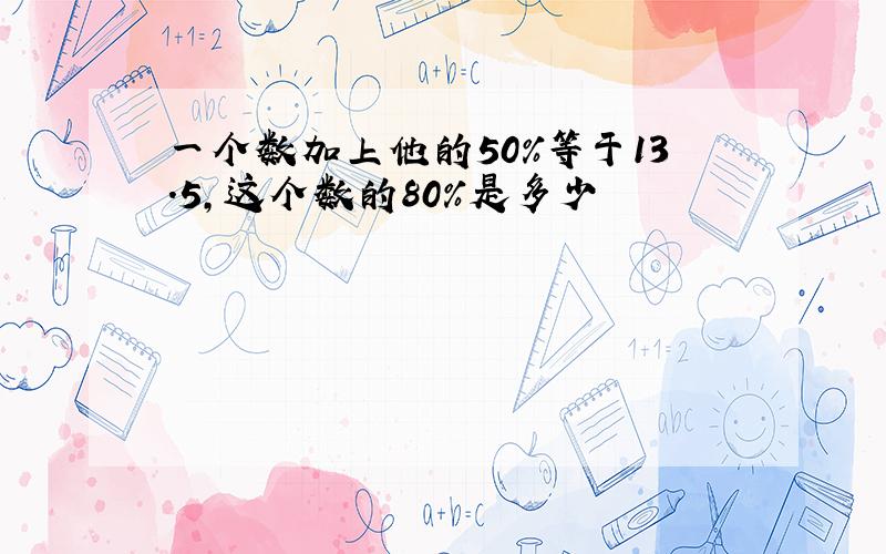 一个数加上他的50%等于13.5,这个数的80%是多少