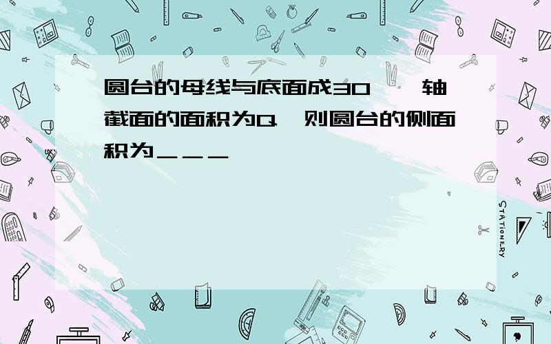 圆台的母线与底面成30°,轴截面的面积为Q,则圆台的侧面积为＿＿＿