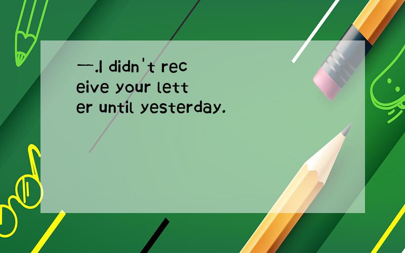 一.I didn't receive your letter until yesterday.