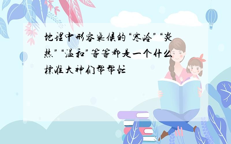 地理中形容气候的“寒冷”“炎热”“温和”等等都是一个什么标准大神们帮帮忙