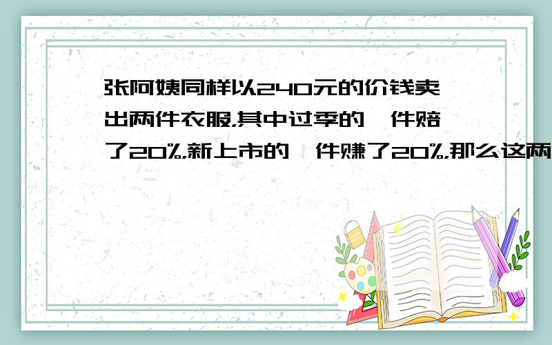 张阿姨同样以240元的价钱卖出两件衣服，其中过季的一件赔了20%，新上市的一件赚了20%，那么这两件衣服张阿姨是赔了还是