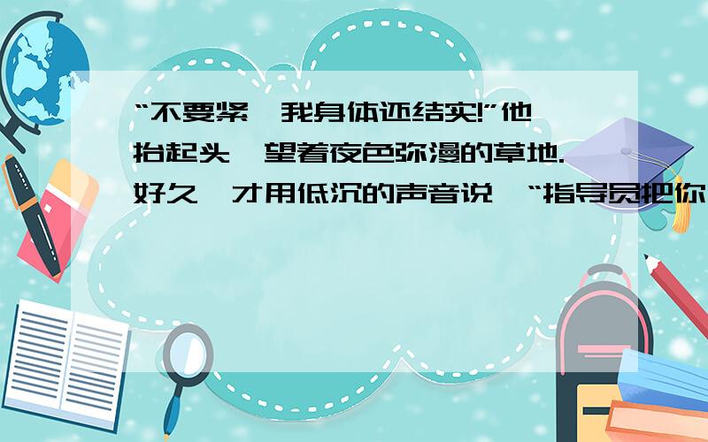 “不要紧,我身体还结实!”他抬起头,望着夜色弥漫的草地.好久,才用低沉的声音说,“指导员把你们三个人交给我,他临走的时候