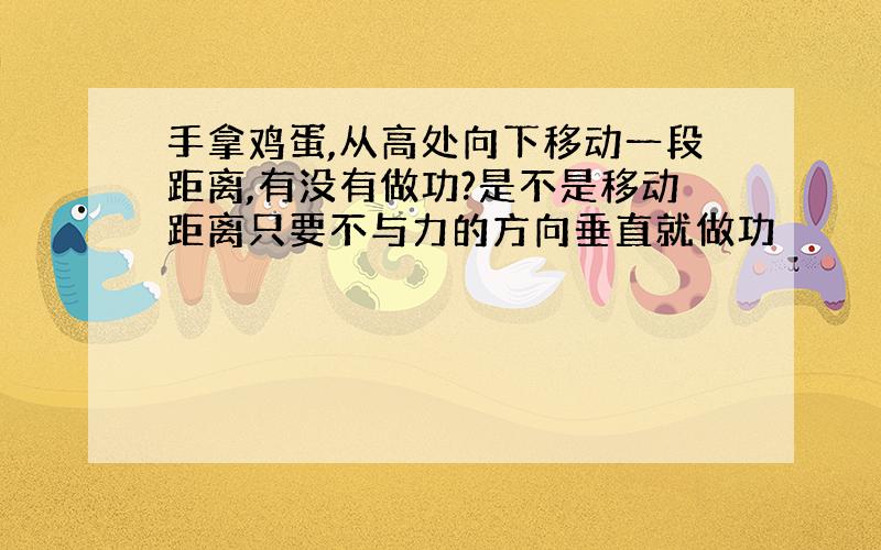 手拿鸡蛋,从高处向下移动一段距离,有没有做功?是不是移动距离只要不与力的方向垂直就做功