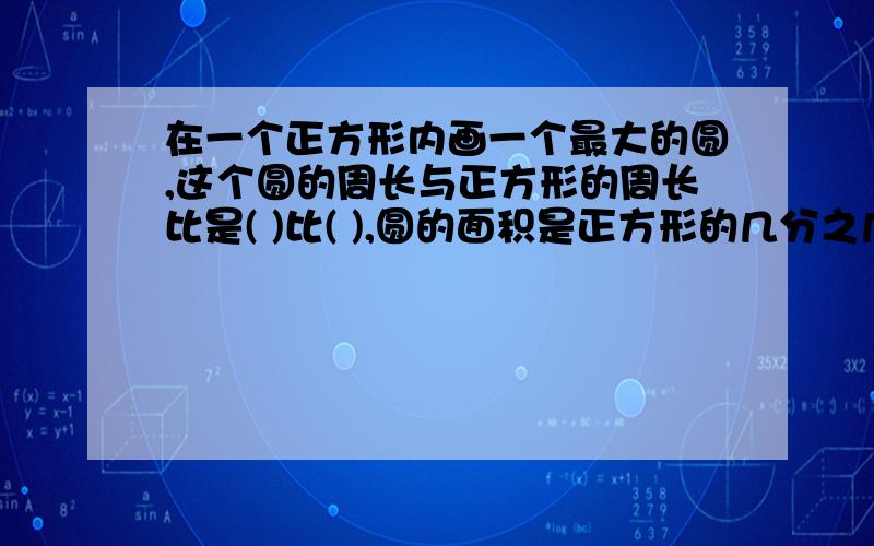 在一个正方形内画一个最大的圆,这个圆的周长与正方形的周长比是( )比( ),圆的面积是正方形的几分之几,剩下部分的面积是