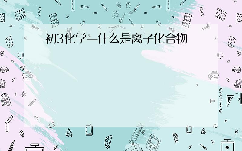 初3化学—什么是离子化合物