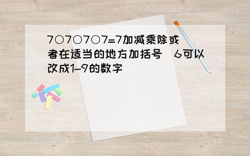 7○7○7○7=7加减乘除或者在适当的地方加括号（6可以改成1-9的数字