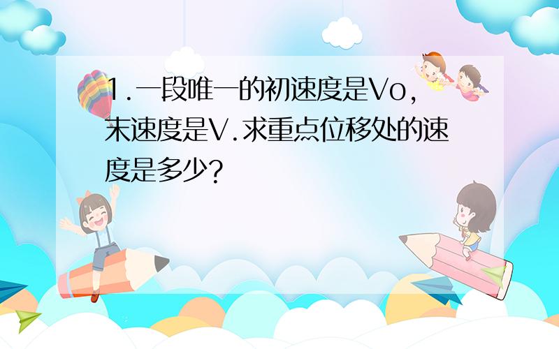 1.一段唯一的初速度是Vo,末速度是V.求重点位移处的速度是多少?