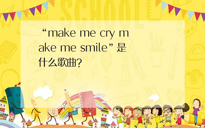 “make me cry make me smile”是什么歌曲?