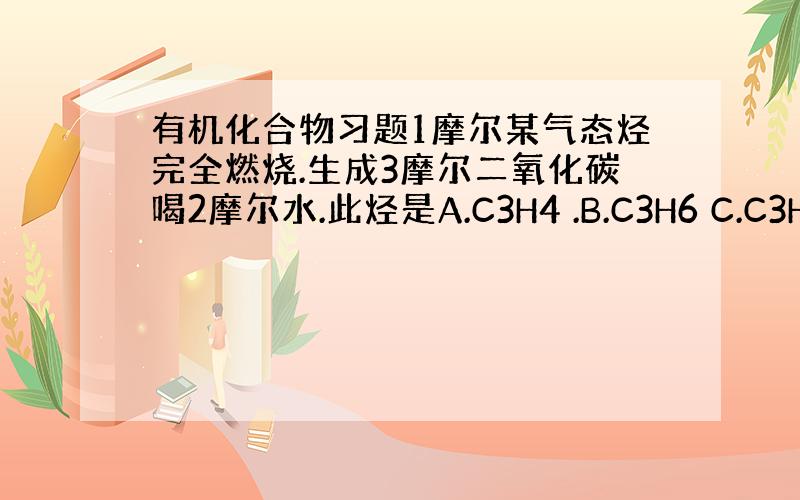 有机化合物习题1摩尔某气态烃完全燃烧.生成3摩尔二氧化碳喝2摩尔水.此烃是A.C3H4 .B.C3H6 C.C3H8 D