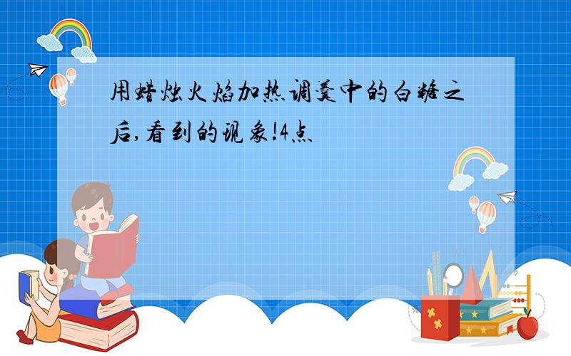 用蜡烛火焰加热调羹中的白糖之后,看到的现象!4点