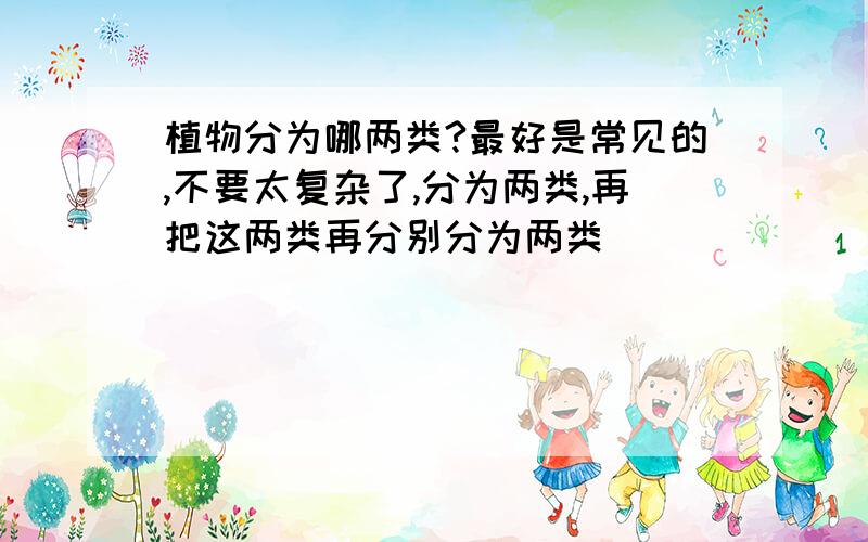 植物分为哪两类?最好是常见的,不要太复杂了,分为两类,再把这两类再分别分为两类