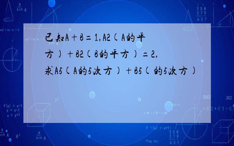 已知A+B=1,A2(A的平方)+B2(B的平方)=2,求A5(A的5次方)+B5(的5次方)