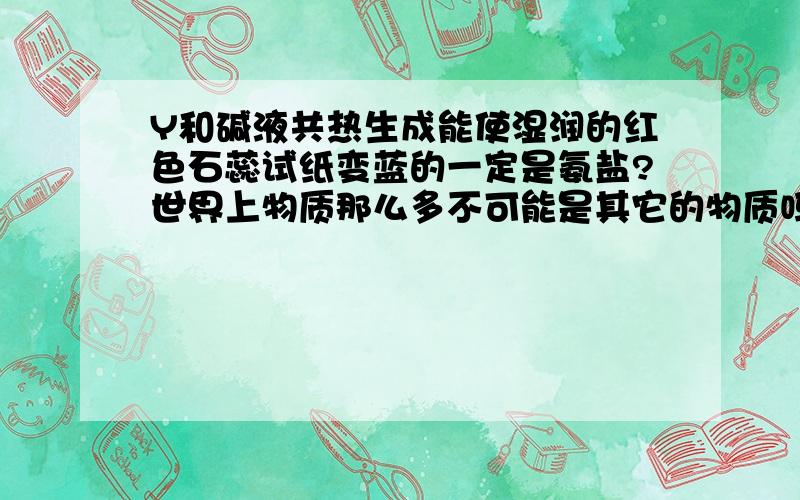 Y和碱液共热生成能使湿润的红色石蕊试纸变蓝的一定是氨盐?世界上物质那么多不可能是其它的物质吗