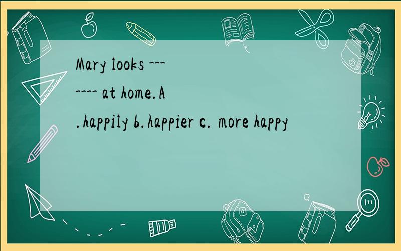 Mary looks ------- at home.A.happily b.happier c. more happy