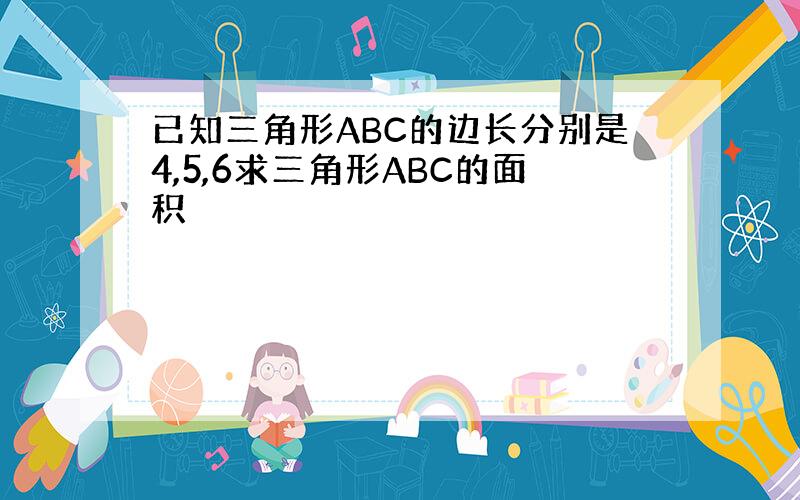 已知三角形ABC的边长分别是4,5,6求三角形ABC的面积