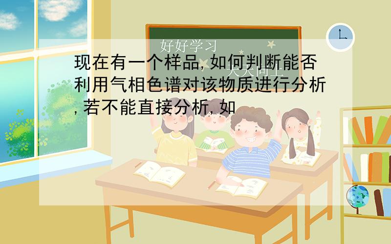 现在有一个样品,如何判断能否利用气相色谱对该物质进行分析,若不能直接分析,如