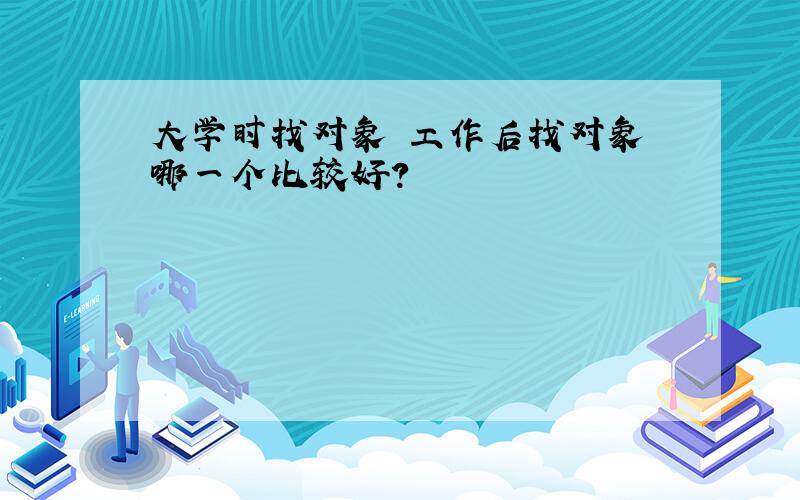 大学时找对象 工作后找对象 哪一个比较好?