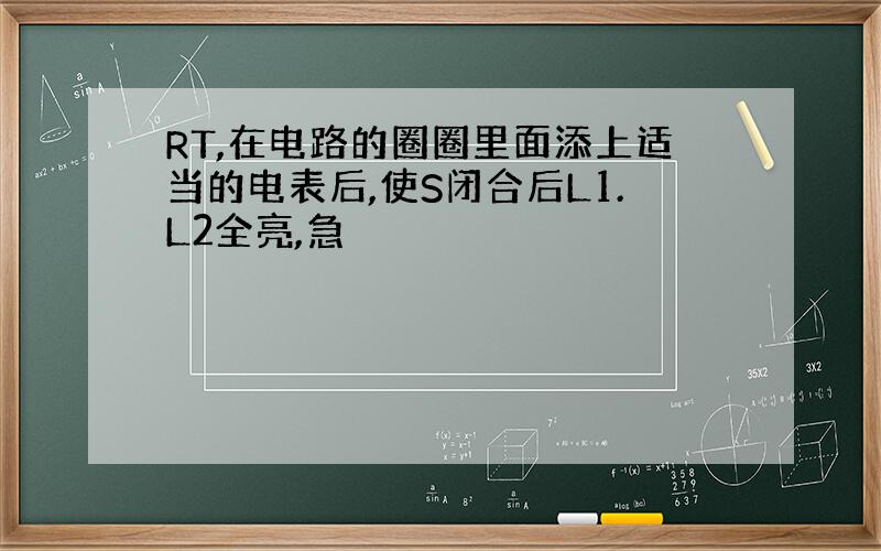 RT,在电路的圈圈里面添上适当的电表后,使S闭合后L1.L2全亮,急