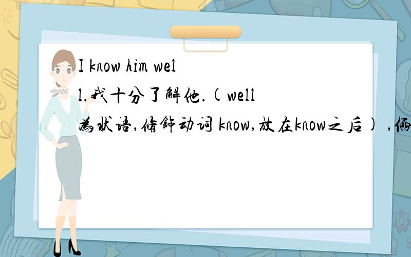 I know him well.我十分了解他.(well为状语,修饰动词 know,放在know之后) ,俩个状语为什么