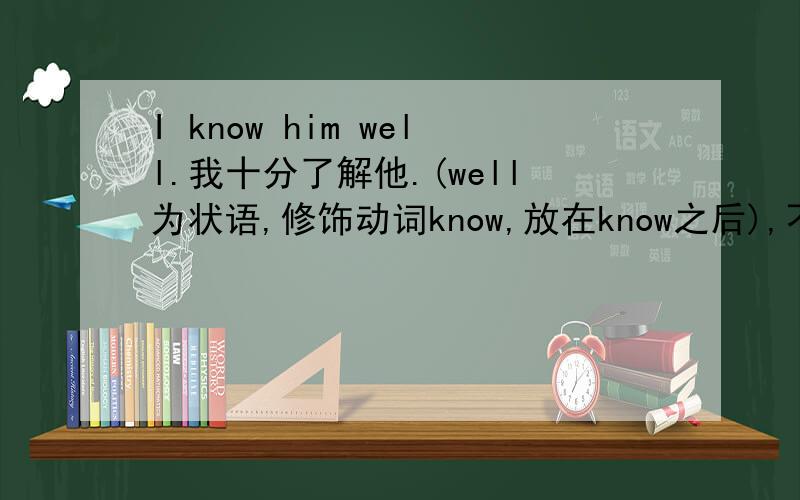 I know him well.我十分了解他.(well为状语,修饰动词know,放在know之后),不是状语在修饰动词