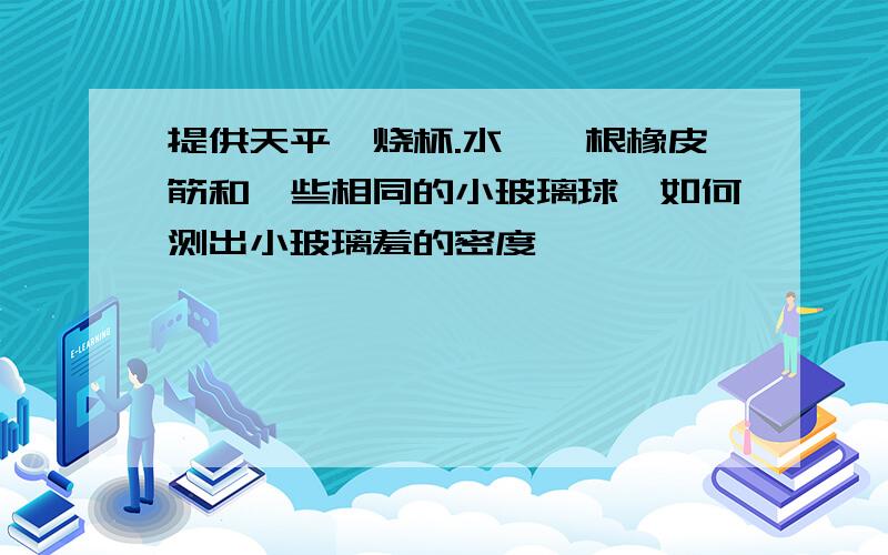 提供天平,烧杯.水,一根橡皮筋和一些相同的小玻璃球,如何测出小玻璃羞的密度