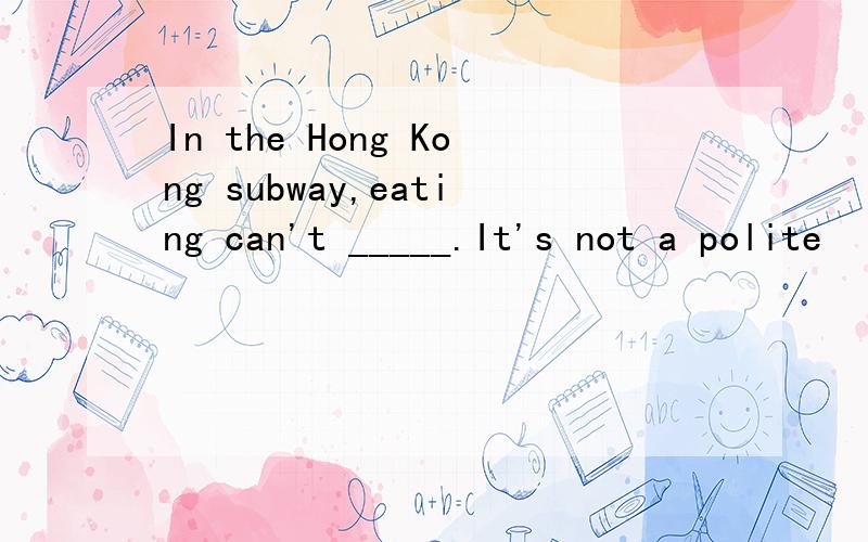 In the Hong Kong subway,eating can't _____.It's not a polite