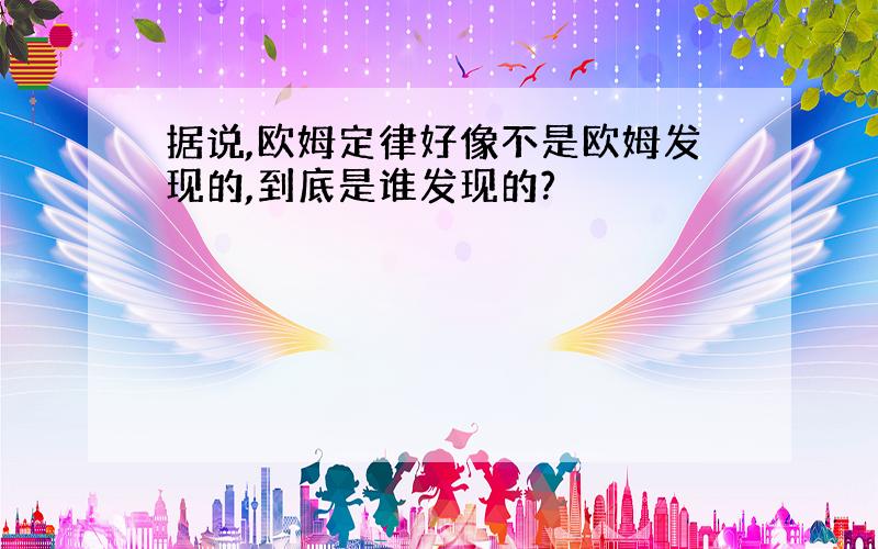 据说,欧姆定律好像不是欧姆发现的,到底是谁发现的?