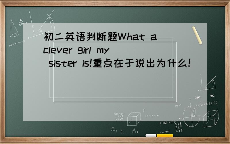 初二英语判断题What a clever girl my sister is!重点在于说出为什么！