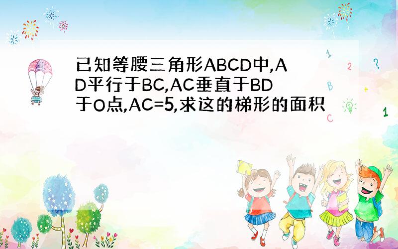 已知等腰三角形ABCD中,AD平行于BC,AC垂直于BD于O点,AC=5,求这的梯形的面积