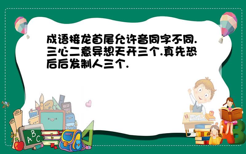 成语接龙首尾允许音同字不同.三心二意异想天开三个.真先恐后后发制人三个.