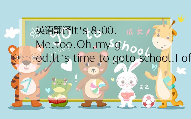 英语翻译It's 8:00.Me,too.Oh,my god.lt's time to goto school.I of