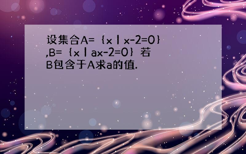 设集合A=｛x丨x-2=0｝,B=｛x丨ax-2=0｝若B包含于A求a的值.