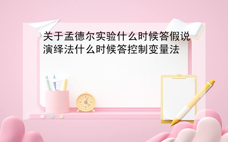 关于孟德尔实验什么时候答假说演绎法什么时候答控制变量法