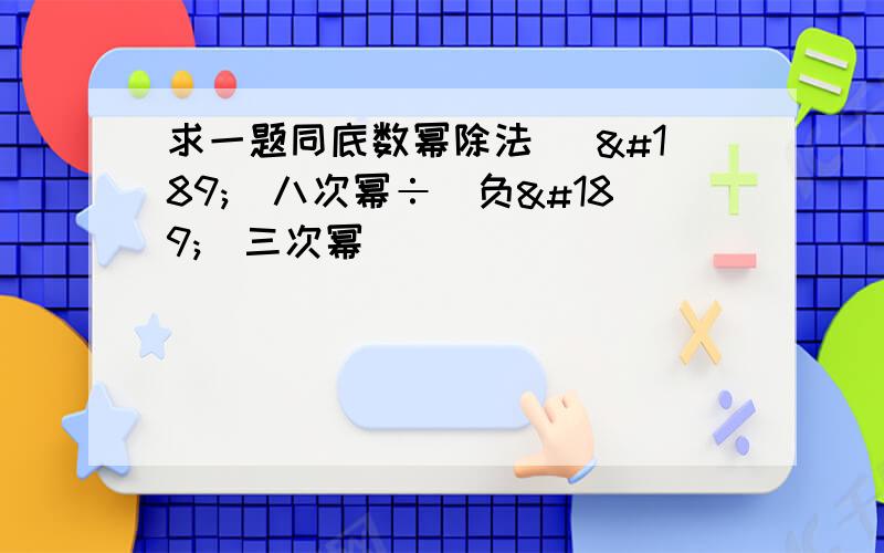 求一题同底数幂除法 （½）八次幂÷（负½）三次幂