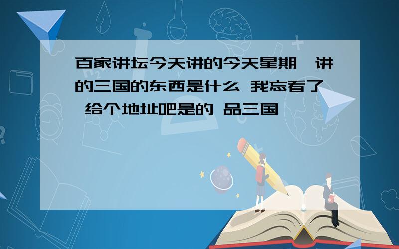 百家讲坛今天讲的今天星期一讲的三国的东西是什么 我忘看了 给个地址吧是的 品三国