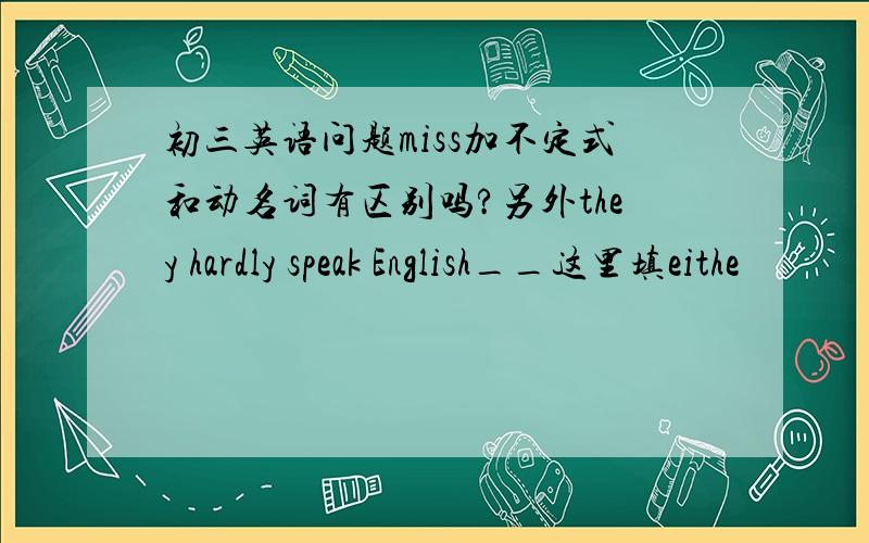 初三英语问题miss加不定式和动名词有区别吗?另外they hardly speak English__这里填eithe