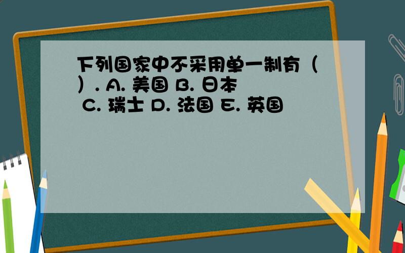 下列国家中不采用单一制有（ ）. A. 美国 B. 日本 C. 瑞士 D. 法国 E. 英国