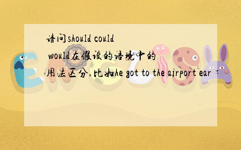 请问should could would在假设的语境中的用法区分,比如he got to the airport ear