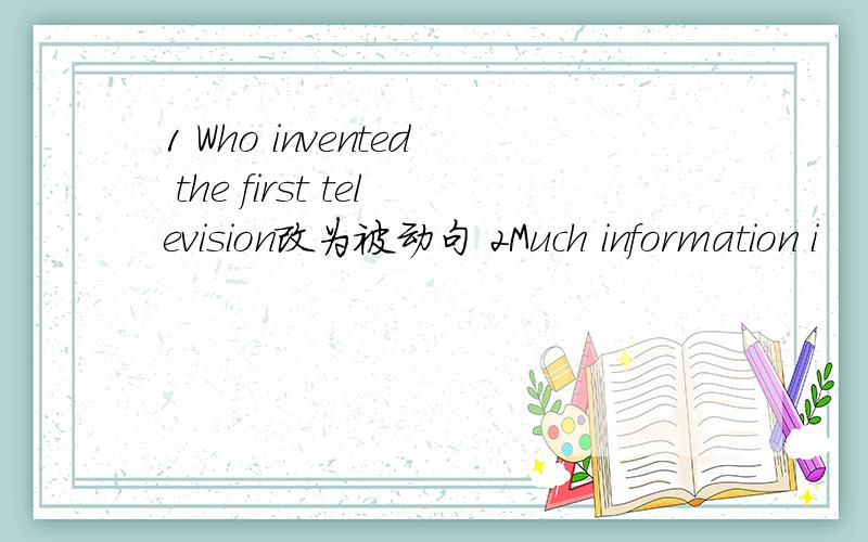 1 Who invented the first television改为被动句 2Much information i