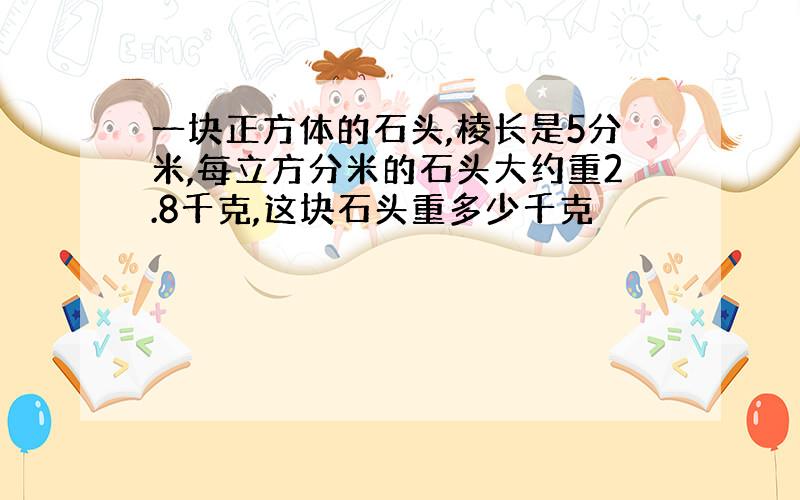 一块正方体的石头,棱长是5分米,每立方分米的石头大约重2.8千克,这块石头重多少千克