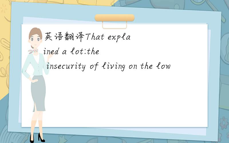 英语翻译That explained a lot:the insecurity of living on the low