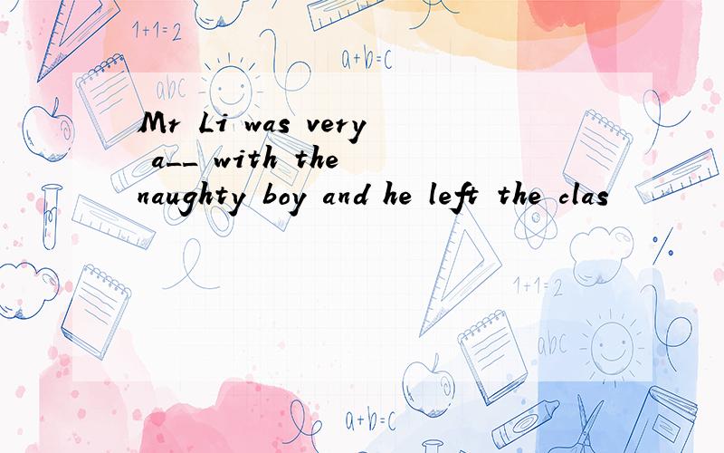 Mr Li was very a__ with the naughty boy and he left the clas