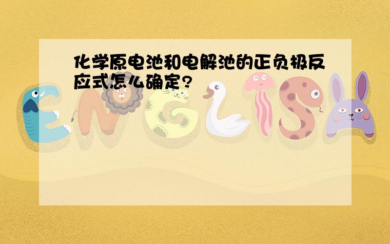 化学原电池和电解池的正负极反应式怎么确定?