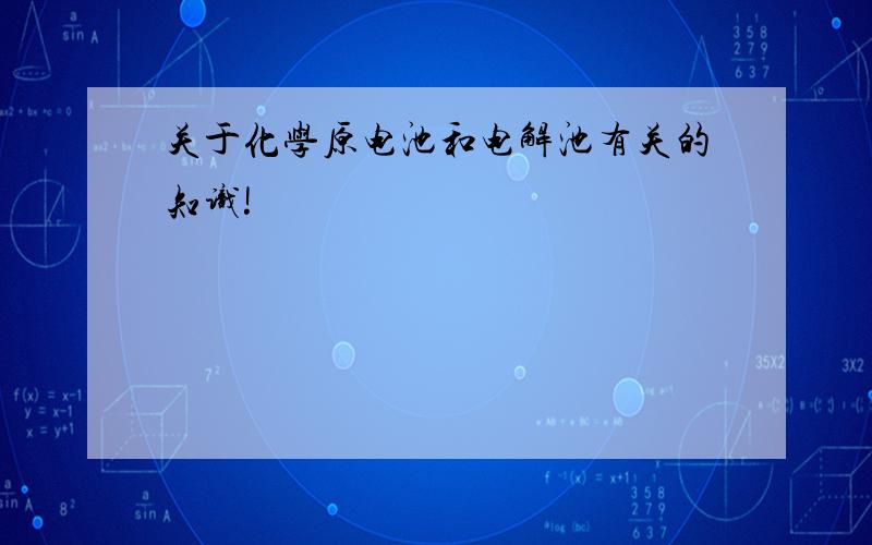 关于化学原电池和电解池有关的知识!